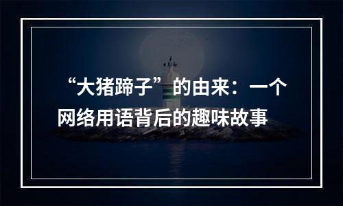 “大猪蹄子”的由来：一个网络用语背后的趣味故事