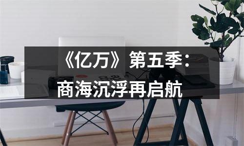 《亿万》第五季：商海沉浮再启航