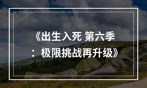 《出生入死 第六季：极限挑战再升级》