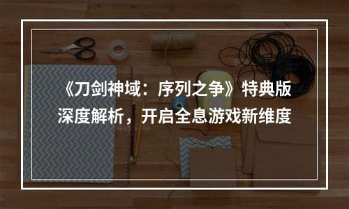《刀剑神域：序列之争》特典版深度解析，开启全息游戏新维度