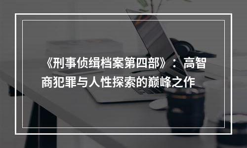《刑事侦缉档案第四部》：高智商犯罪与人性探索的巅峰之作