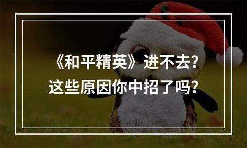 《和平精英》进不去？这些原因你中招了吗？