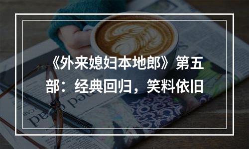 《外来媳妇本地郎》第五部：经典回归，笑料依旧