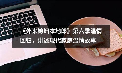 《外来媳妇本地郎》第六季温情回归，讲述现代家庭温情故事