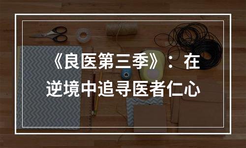 《良医第三季》：在逆境中追寻医者仁心