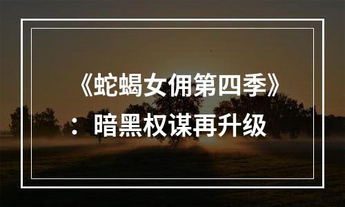 《蛇蝎女佣第四季》：暗黑权谋再升级