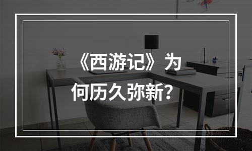 《西游记》为何历久弥新？