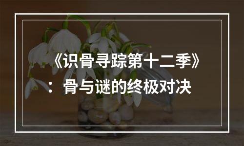 《识骨寻踪第十二季》：骨与谜的终极对决