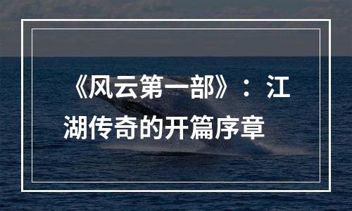 《风云第一部》：江湖传奇的开篇序章