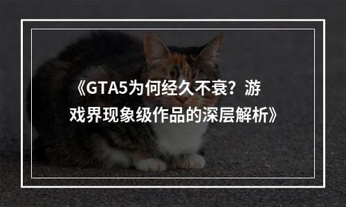 《GTA5为何经久不衰？游戏界现象级作品的深层解析》