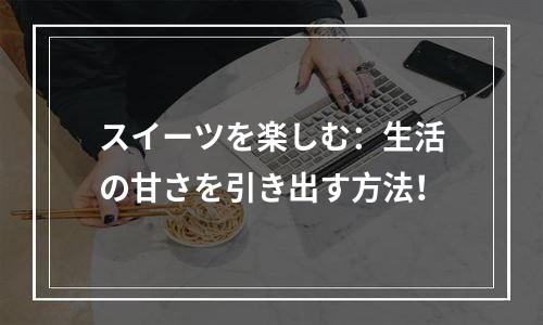 スイーツを楽しむ：生活の甘さを引き出す方法！