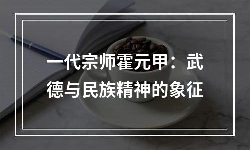 一代宗师霍元甲：武德与民族精神的象征