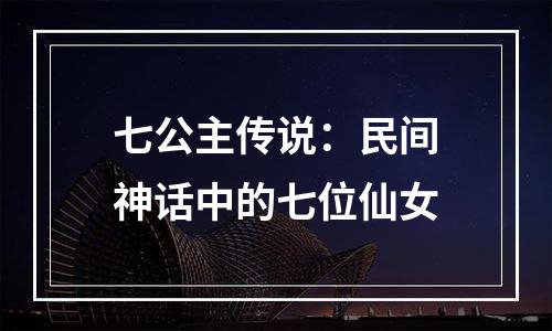 七公主传说：民间神话中的七位仙女