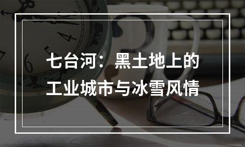 七台河：黑土地上的工业城市与冰雪风情