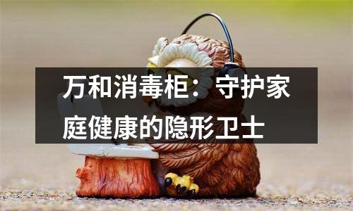 万和消毒柜：守护家庭健康的隐形卫士