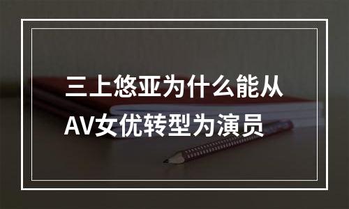 三上悠亚为什么能从AV女优转型为演员