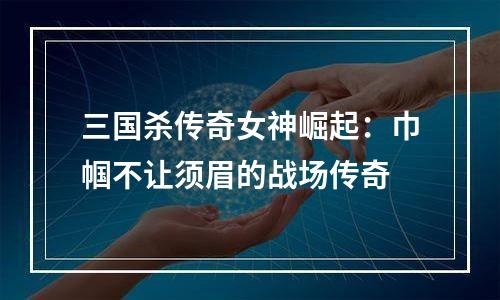 三国杀传奇女神崛起：巾帼不让须眉的战场传奇