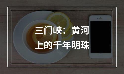 三门峡：黄河上的千年明珠