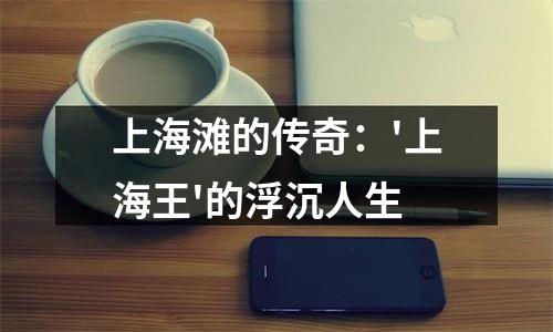 上海滩的传奇：'上海王'的浮沉人生