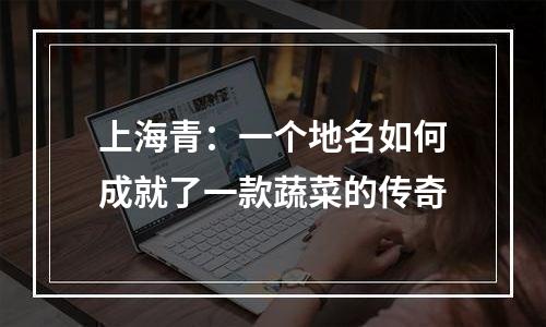 上海青：一个地名如何成就了一款蔬菜的传奇