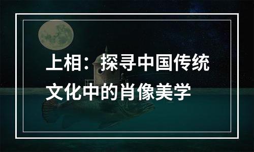 上相：探寻中国传统文化中的肖像美学