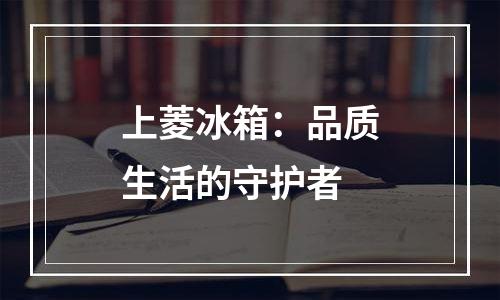 上菱冰箱：品质生活的守护者