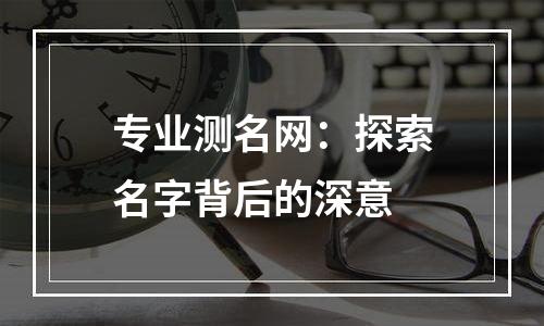 专业测名网：探索名字背后的深意