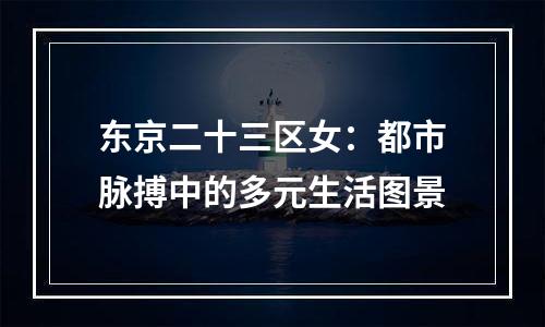 东京二十三区女：都市脉搏中的多元生活图景