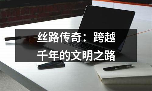 丝路传奇：跨越千年的文明之路