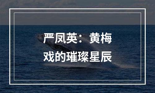 严凤英：黄梅戏的璀璨星辰