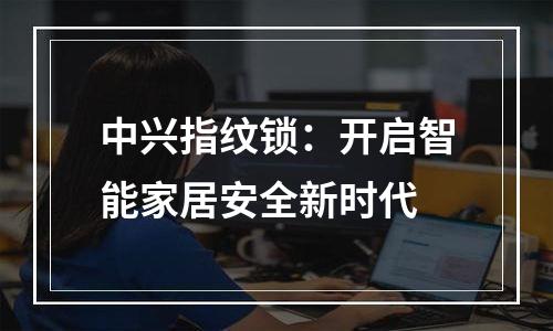 中兴指纹锁：开启智能家居安全新时代