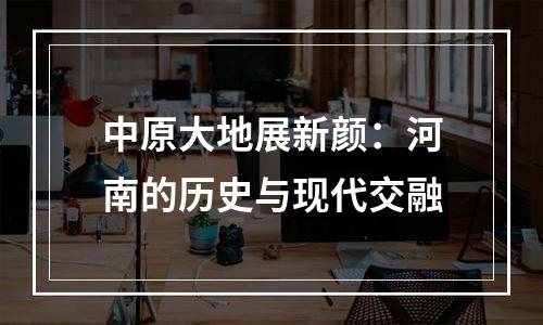 中原大地展新颜：河南的历史与现代交融