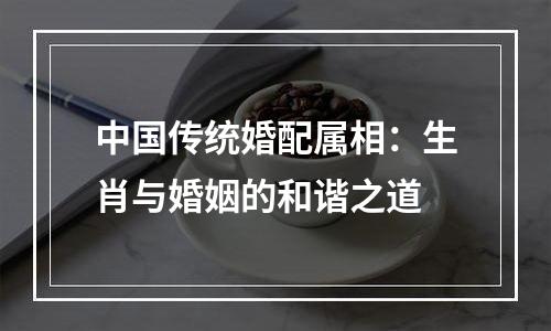 中国传统婚配属相：生肖与婚姻的和谐之道