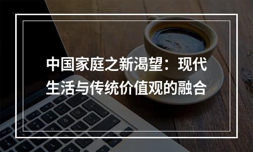 中国家庭之新渴望：现代生活与传统价值观的融合