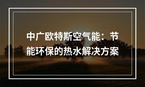 中广欧特斯空气能：节能环保的热水解决方案