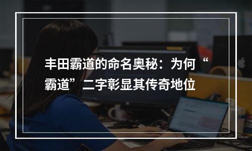 丰田霸道的命名奥秘：为何“霸道”二字彰显其传奇地位