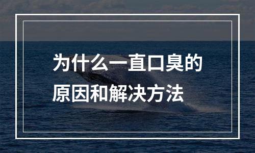 为什么一直口臭的原因和解决方法