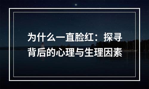 为什么一直脸红：探寻背后的心理与生理因素