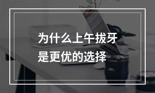 为什么上午拔牙是更优的选择