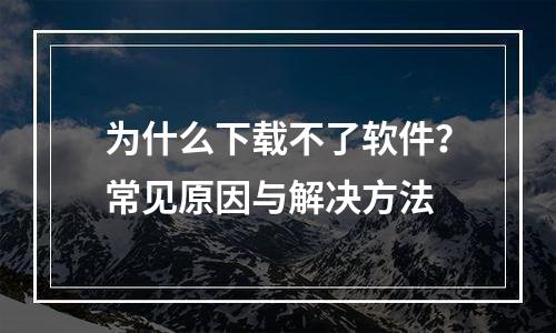 为什么下载不了软件？常见原因与解决方法
