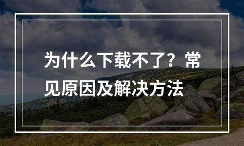 为什么下载不了？常见原因及解决方法