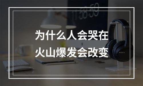 为什么人会哭在火山爆发会改变
