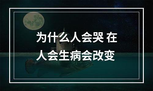 为什么人会哭 在人会生病会改变