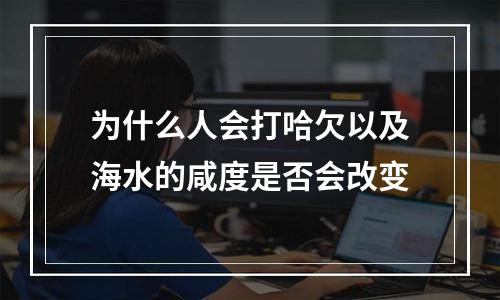为什么人会打哈欠以及海水的咸度是否会改变
