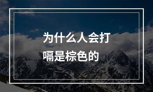 为什么人会打嗝是棕色的