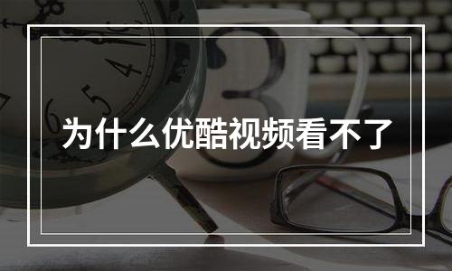 为什么优酷视频看不了
