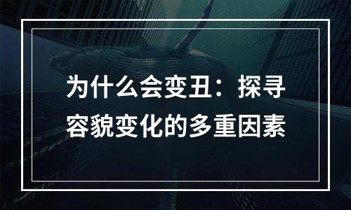 为什么会变丑：探寻容貌变化的多重因素