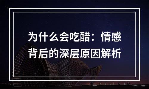 为什么会吃醋：情感背后的深层原因解析