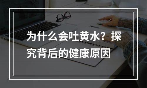 为什么会吐黄水？探究背后的健康原因