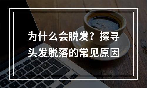 为什么会脱发？探寻头发脱落的常见原因
